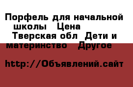 Порфель для начальной школы › Цена ­ 1 500 - Тверская обл. Дети и материнство » Другое   